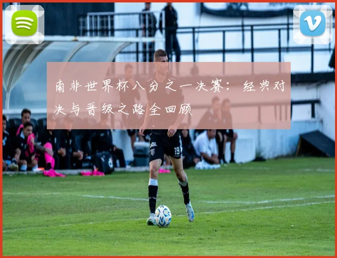 南非世界杯八分之一决赛：经典对决与晋级之路全回顾