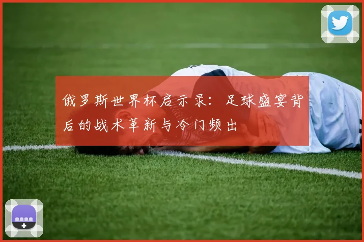 俄罗斯世界杯启示录：足球盛宴背后的战术革新与冷门频出