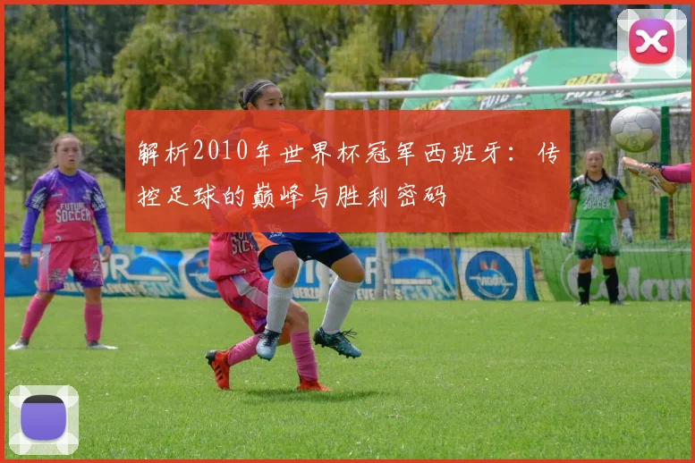 解析2010年世界杯冠军西班牙：传控足球的巅峰与胜利密码